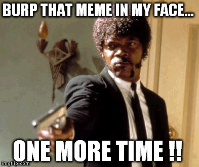 Say That Again I Dare You Meme | BURP THAT MEME IN MY FACE... ONE MORE TIME !! | image tagged in memes,say that again i dare you | made w/ Imgflip meme maker