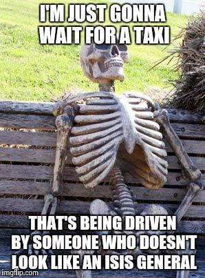 Waiting Skeleton | I'M JUST GONNA WAIT FOR A TAXI THAT'S BEING DRIVEN BY SOMEONE WHO DOESN'T LOOK LIKE AN ISIS GENERAL | image tagged in memes,waiting skeleton | made w/ Imgflip meme maker