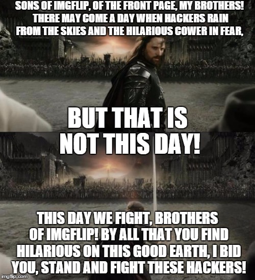 Anybody else realized how many more of us there are than hackers?  | SONS OF IMGFLIP, OF THE FRONT PAGE, MY BROTHERS! THERE MAY COME A DAY WHEN HACKERS RAIN FROM THE SKIES AND THE HILARIOUS COWER IN FEAR, THIS | image tagged in aragorn in battle | made w/ Imgflip meme maker