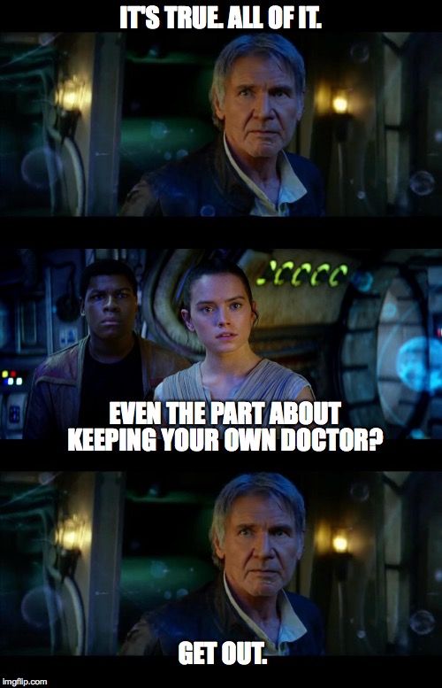 It's True All of It Han Solo Meme | IT'S TRUE. ALL OF IT. GET OUT. EVEN THE PART ABOUT KEEPING YOUR OWN DOCTOR? | image tagged in memes,it's true all of it han solo | made w/ Imgflip meme maker