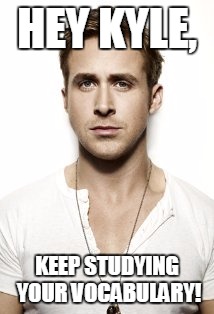 Ryan Gosling | HEY KYLE, KEEP STUDYING YOUR VOCABULARY! | image tagged in memes,ryan gosling | made w/ Imgflip meme maker