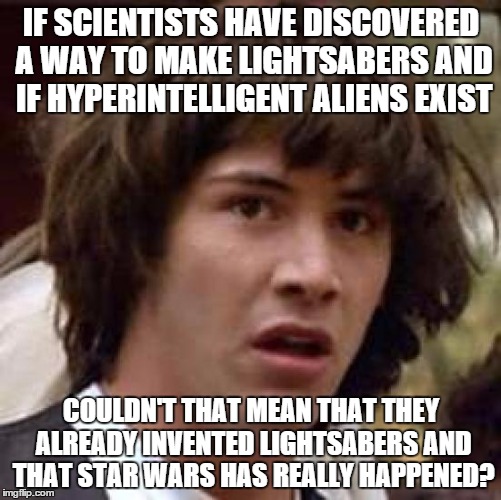 unlikely, but it would be awesome! | IF SCIENTISTS HAVE DISCOVERED A WAY TO MAKE LIGHTSABERS AND IF HYPERINTELLIGENT ALIENS EXIST COULDN'T THAT MEAN THAT THEY ALREADY INVENTED L | image tagged in memes,conspiracy keanu | made w/ Imgflip meme maker