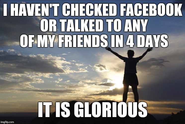 Now I finally have time to fulfill my dream, of never leaving Imgflip. | I HAVEN'T CHECKED FACEBOOK OR TALKED TO ANY OF MY FRIENDS IN 4 DAYS IT IS GLORIOUS | image tagged in inspirational | made w/ Imgflip meme maker