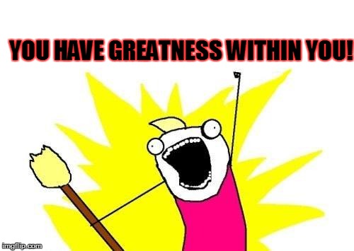 X All The Y Meme | YOU HAVE GREATNESS WITHIN YOU! | image tagged in memes,x all the y | made w/ Imgflip meme maker