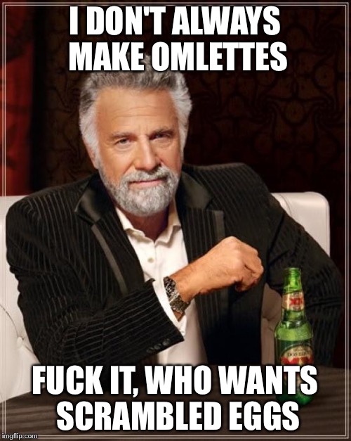 The Most Interesting Man In The World Meme | I DON'T ALWAYS MAKE OMLETTES F**K IT, WHO WANTS SCRAMBLED EGGS | image tagged in memes,the most interesting man in the world,AdviceAnimals | made w/ Imgflip meme maker