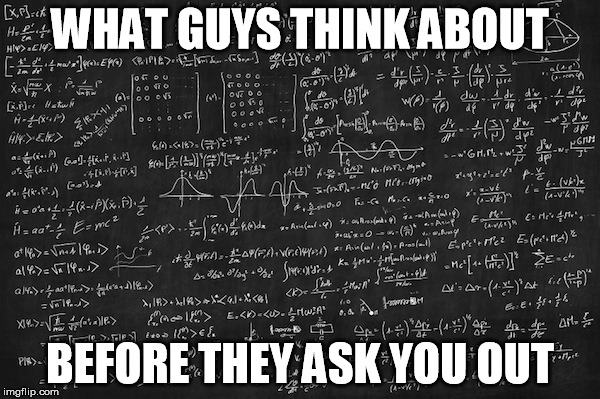 WHAT GUYS THINK ABOUT BEFORE THEY ASK YOU OUT | image tagged in guys | made w/ Imgflip meme maker