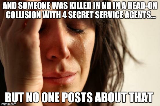 First World Problems | AND SOMEONE WAS KILLED IN NH IN A HEAD-ON COLLISION WITH 4 SECRET SERVICE AGENTS... BUT NO ONE POSTS ABOUT THAT | image tagged in memes,first world problems | made w/ Imgflip meme maker