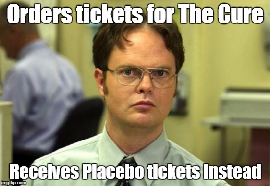 Dwight Schrute | Orders tickets for The Cure Receives Placebo tickets instead | image tagged in memes,dwight schrute | made w/ Imgflip meme maker