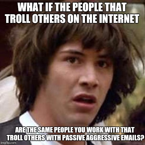 Had my own Conspiracy Keanu realization this morning... | WHAT IF THE PEOPLE THAT TROLL OTHERS ON THE INTERNET ARE THE SAME PEOPLE YOU WORK WITH THAT TROLL OTHERS WITH PASSIVE AGGRESSIVE EMAILS? | image tagged in memes,conspiracy keanu,work,internet trolls | made w/ Imgflip meme maker