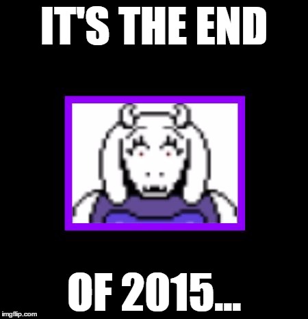 Suprised Toriel | IT'S THE END OF 2015... | image tagged in suprised toriel | made w/ Imgflip meme maker
