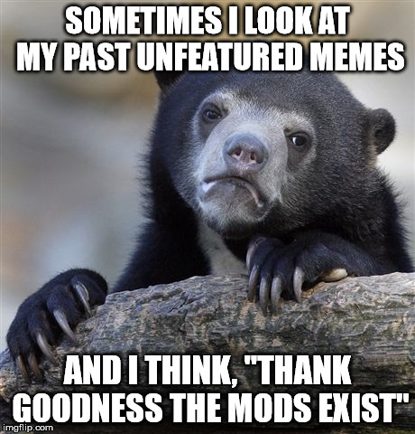 Confession Bear | SOMETIMES I LOOK AT MY PAST UNFEATURED MEMES AND I THINK, "THANK GOODNESS THE MODS EXIST" | image tagged in memes,confession bear | made w/ Imgflip meme maker