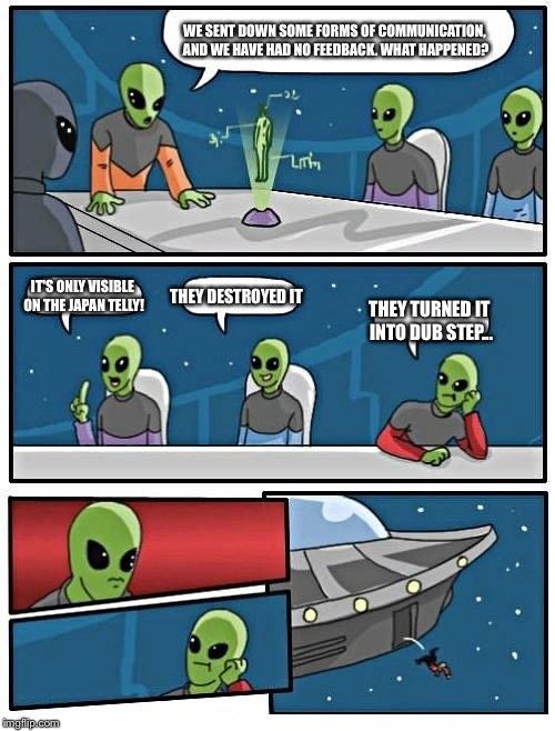 Alien Meeting Suggestion | WE SENT DOWN SOME FORMS OF COMMUNICATION, AND WE HAVE HAD NO FEEDBACK. WHAT HAPPENED? IT'S ONLY VISIBLE ON THE JAPAN TELLY! THEY DESTROYED I | image tagged in memes,alien meeting suggestion | made w/ Imgflip meme maker