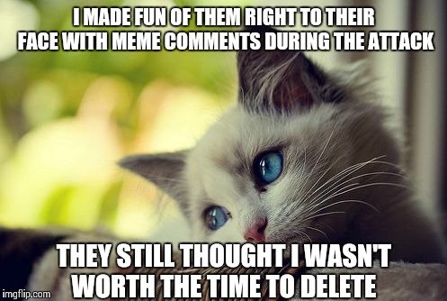 I MADE FUN OF THEM RIGHT TO THEIR FACE WITH MEME COMMENTS DURING THE ATTACK THEY STILL THOUGHT I WASN'T WORTH THE TIME TO DELETE | made w/ Imgflip meme maker