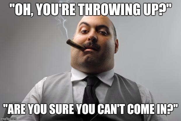 Scumbag Boss | "OH, YOU'RE THROWING UP?" "ARE YOU SURE YOU CAN'T COME IN?" | image tagged in memes,scumbag boss,AdviceAnimals | made w/ Imgflip meme maker