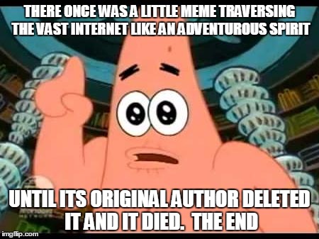 THERE ONCE WAS A LITTLE MEME TRAVERSING THE VAST INTERNET LIKE AN ADVENTUROUS SPIRIT UNTIL ITS ORIGINAL AUTHOR DELETED IT AND IT DIED.  THE  | made w/ Imgflip meme maker