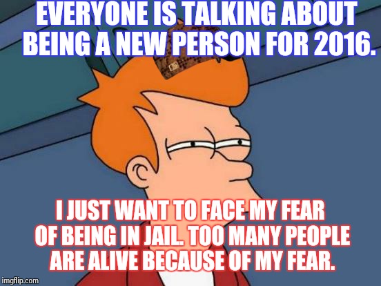 Futurama Fry Meme | EVERYONE IS TALKING ABOUT BEING A NEW PERSON FOR 2016. I JUST WANT TO FACE MY FEAR OF BEING IN JAIL. TOO MANY PEOPLE ARE ALIVE BECAUSE OF MY | image tagged in memes,futurama fry,scumbag | made w/ Imgflip meme maker