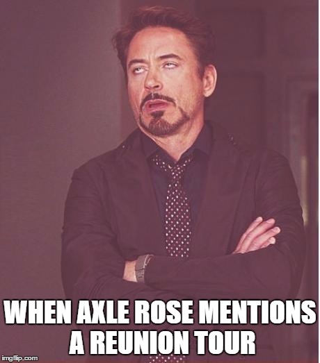 Face You Make Robert Downey Jr Meme | WHEN AXLE ROSE MENTIONS A REUNION TOUR | image tagged in memes,face you make robert downey jr | made w/ Imgflip meme maker
