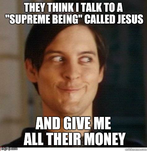 THEY THINK I TALK TO A "SUPREME BEING" CALLED JESUS AND GIVE ME ALL THEIR MONEY | made w/ Imgflip meme maker