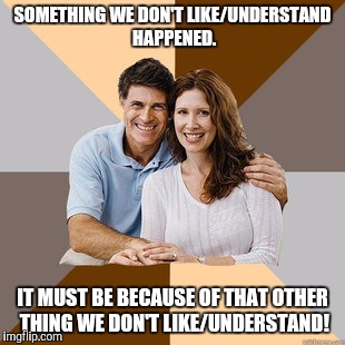 Scumbag Parents | SOMETHING WE DON'T LIKE/UNDERSTAND HAPPENED. IT MUST BE BECAUSE OF THAT OTHER THING WE DON'T LIKE/UNDERSTAND! | image tagged in scumbag parents,AdviceAnimals | made w/ Imgflip meme maker