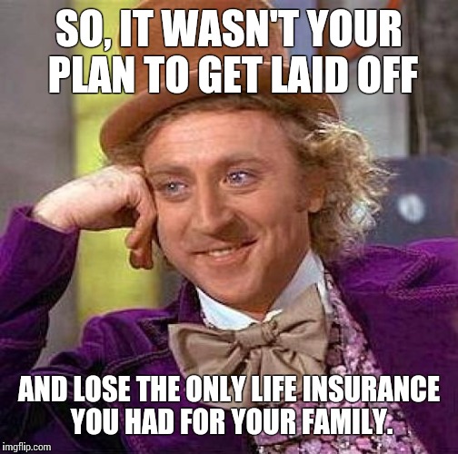 Creepy Condescending Wonka Meme | SO, IT WASN'T YOUR PLAN TO GET LAID OFF AND LOSE THE ONLY LIFE INSURANCE YOU HAD FOR YOUR FAMILY. | image tagged in memes,creepy condescending wonka | made w/ Imgflip meme maker