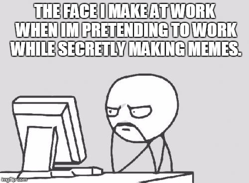 Computer Guy Meme | THE FACE I MAKE AT WORK WHEN IM PRETENDING TO WORK WHILE SECRETLY MAKING MEMES. | image tagged in memes,computer guy | made w/ Imgflip meme maker