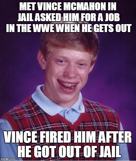 Bad Luck Brian Meme | MET VINCE MCMAHON IN JAIL ASKED HIM FOR A JOB IN THE WWE WHEN HE GETS OUT VINCE FIRED HIM AFTER HE GOT OUT OF JAIL | image tagged in memes,bad luck brian | made w/ Imgflip meme maker