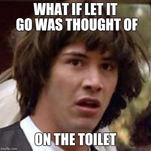 Conspiracy Keanu | WHAT IF LET IT GO WAS THOUGHT OF ON THE TOILET | image tagged in memes,conspiracy keanu | made w/ Imgflip meme maker
