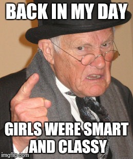 Back In My Day | BACK IN MY DAY GIRLS WERE SMART AND CLASSY | image tagged in memes,back in my day | made w/ Imgflip meme maker