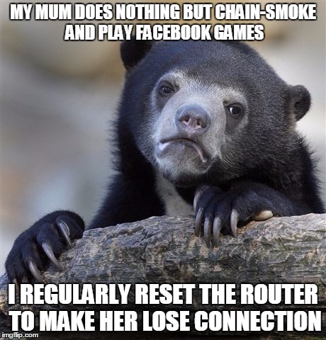 Confession Bear Meme | MY MUM DOES NOTHING BUT CHAIN-SMOKE AND PLAY FACEBOOK GAMES I REGULARLY RESET THE ROUTER TO MAKE HER LOSE CONNECTION | image tagged in memes,confession bear,AdviceAnimals | made w/ Imgflip meme maker