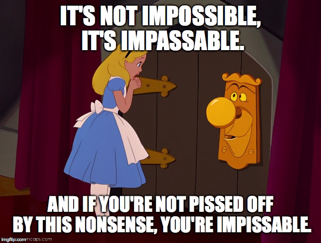 Seriously though, Alice in Wonderland is one of the best stories ever. | IT'S NOT IMPOSSIBLE, IT'S IMPASSABLE. AND IF YOU'RE NOT PISSED OFF BY THIS NONSENSE, YOU'RE IMPISSABLE. | image tagged in alice in wonderland,jokes,funny,funny memes,old stories,cartoons | made w/ Imgflip meme maker