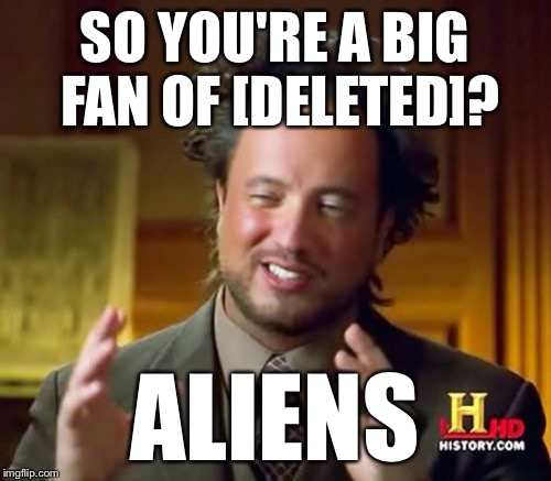 Ancient Aliens Meme | SO YOU'RE A BIG FAN OF [DELETED]? ALIENS | image tagged in memes,ancient aliens | made w/ Imgflip meme maker