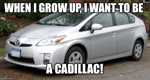 Prius | WHEN I GROW UP, I WANT TO BE A CADILLAC! | image tagged in prius | made w/ Imgflip meme maker