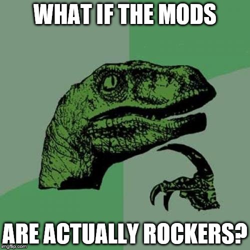 The rest of us are just mockers... | WHAT IF THE MODS ARE ACTUALLY ROCKERS? | image tagged in memes,philosoraptor,mods,rockers | made w/ Imgflip meme maker