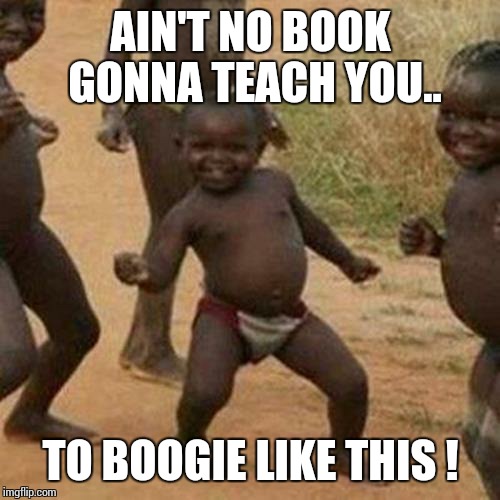 Third World Success Kid Meme | AIN'T NO BOOK GONNA TEACH YOU.. TO BOOGIE LIKE THIS ! | image tagged in memes,third world success kid | made w/ Imgflip meme maker