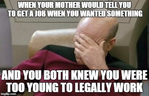 Captain Picard Facepalm | WHEN YOUR MOTHER WOULD TELL YOU TO GET A JOB WHEN YOU WANTED SOMETHING AND YOU BOTH KNEW YOU WERE TOO YOUNG TO LEGALLY WORK | image tagged in memes,captain picard facepalm | made w/ Imgflip meme maker