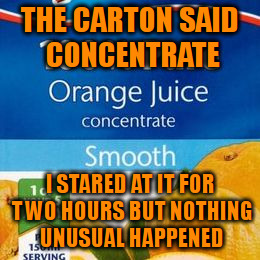 Concentrate on the orange | THE CARTON SAID CONCENTRATE I STARED AT IT FOR TWO HOURS BUT NOTHING UNUSUAL HAPPENED | image tagged in orange juice,memes | made w/ Imgflip meme maker