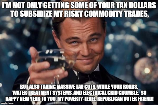 Leonardo Dicaprio Cheers | I'M NOT ONLY GETTING SOME OF YOUR TAX DOLLARS TO SUBSIDIZE MY RISKY COMMODITY TRADES, BUT ALSO TAKING MASSIVE TAX CUTS, WHILE YOUR ROADS, WA | image tagged in memes,leonardo dicaprio cheers | made w/ Imgflip meme maker