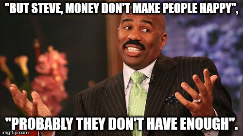 Steve Harvey | "BUT STEVE, MONEY DON'T MAKE PEOPLE HAPPY", "PROBABLY THEY DON'T HAVE ENOUGH". | image tagged in memes,steve harvey | made w/ Imgflip meme maker