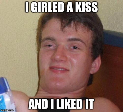 10 Guy | I GIRLED A KISS AND I LIKED IT | image tagged in memes,10 guy | made w/ Imgflip meme maker