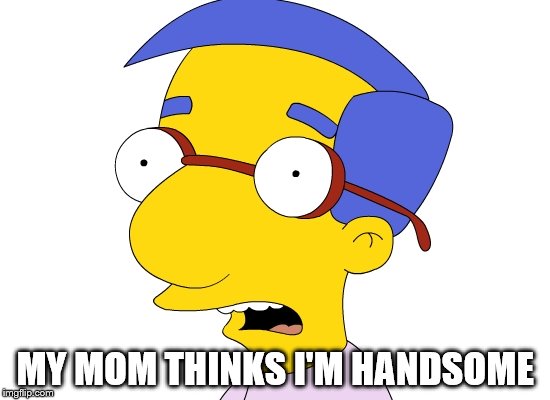 MY MOM THINKS I'M HANDSOME | made w/ Imgflip meme maker