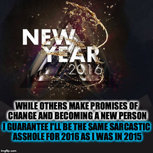 My Resolution | WHILE OTHERS MAKE PROMISES OF CHANGE AND BECOMING A NEW PERSON I GUARANTEE I'LL BE THE SAME SARCASTIC ASSHOLE FOR 2016 AS I WAS IN 2015 | image tagged in new years,2016,resolution | made w/ Imgflip meme maker