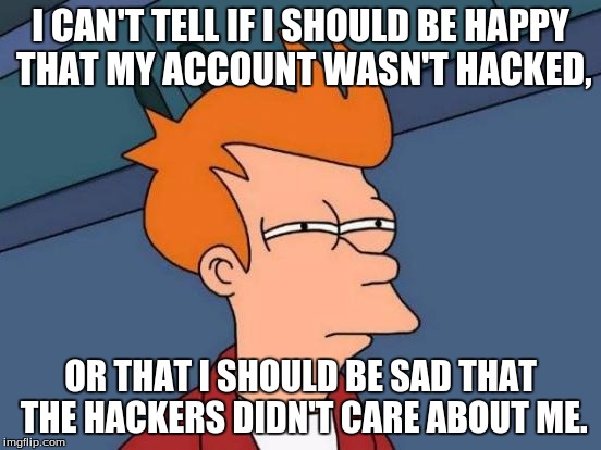 I heard there was a hack on Imgflip yesterday... What did I miss? | I CAN'T TELL IF I SHOULD BE HAPPY THAT MY ACCOUNT WASN'T HACKED, OR THAT I SHOULD BE SAD THAT THE HACKERS DIDN'T CARE ABOUT ME. | image tagged in memes,futurama fry | made w/ Imgflip meme maker