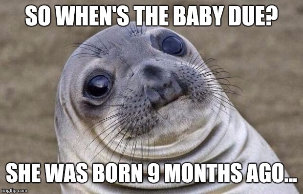 Definitely witnessed one of these last night... AWKWARD! | SO WHEN'S THE BABY DUE? SHE WAS BORN 9 MONTHS AGO... | image tagged in memes,awkward moment sealion | made w/ Imgflip meme maker