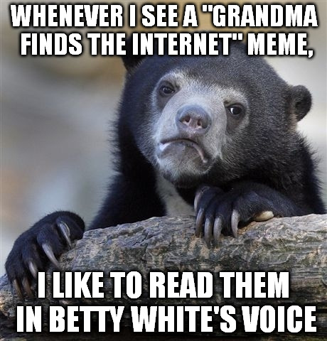 Confession Bear | WHENEVER I SEE A "GRANDMA FINDS THE INTERNET" MEME, I LIKE TO READ THEM IN BETTY WHITE'S VOICE | image tagged in memes,confession bear | made w/ Imgflip meme maker