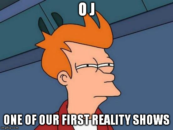 Futurama Fry Meme | O J ONE OF OUR FIRST REALITY SHOWS | image tagged in memes,futurama fry | made w/ Imgflip meme maker