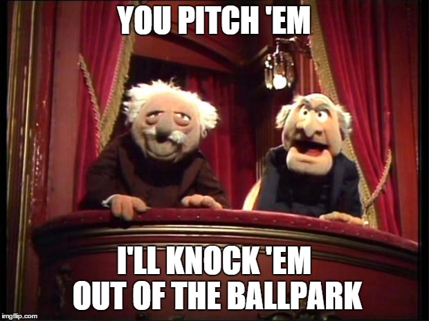 Statler and Waldorf | YOU PITCH 'EM I'LL KNOCK 'EM OUT OF THE BALLPARK | image tagged in statler and waldorf | made w/ Imgflip meme maker