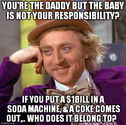 too many young men want to "play",.. but not take responsibility for their role  | YOU'RE THE DADDY BUT THE BABY IS NOT YOUR RESPONSIBILITY? IF YOU PUT A $1BILL IN A SODA MACHINE, & A COKE COMES OUT,.. WHO DOES IT BELONG TO | image tagged in memes,creepy condescending wonka | made w/ Imgflip meme maker