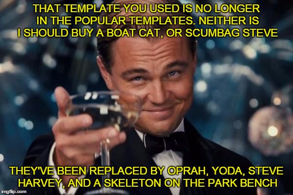 Leonardo Dicaprio Cheers Meme | THAT TEMPLATE YOU USED IS NO LONGER IN THE POPULAR TEMPLATES. NEITHER IS I SHOULD BUY A BOAT CAT, OR SCUMBAG STEVE THEY'VE BEEN REPLACED BY  | image tagged in memes,leonardo dicaprio cheers | made w/ Imgflip meme maker