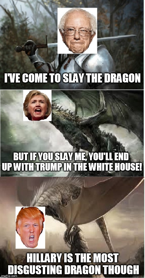 Bernie Sanders: Dragonslayer | I'VE COME TO SLAY THE DRAGON HILLARY IS THE MOST DISGUSTING DRAGON THOUGH BUT IF YOU SLAY ME, YOU'LL END UP WITH TRUMP IN THE WHITE HOUSE! | image tagged in bernie sanders,hillary clinton,donald trump,feel the bern | made w/ Imgflip meme maker