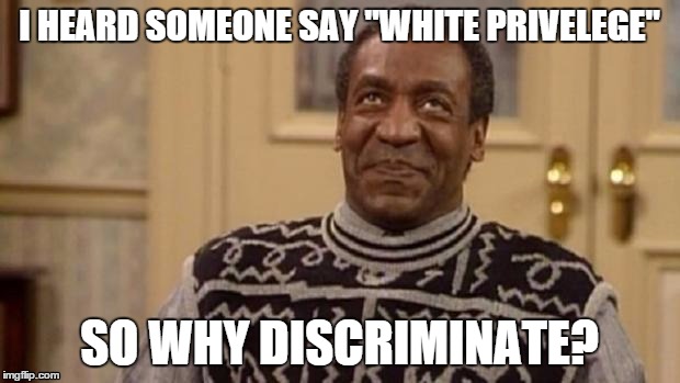 Bill Cosby | I HEARD SOMEONE SAY "WHITE PRIVELEGE" SO WHY DISCRIMINATE? | image tagged in bill cosby | made w/ Imgflip meme maker